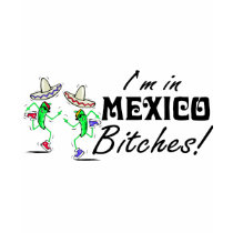 Im In Mexico Bitches! t-shirts by TeeZazzle Im In Mexico Bitches! t-shirts