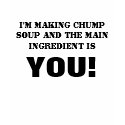 I'M MAKING CHUMP SOUP AND THE MAIN INGREDIENT I... t-shirts by stephenie27 I'M MAKING CHUMP SOUP AND THE MAIN INGREDIENT I... t-shirts