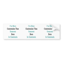 I'm More Guatemalan Than Someone Born In Guatemala Bumper Sticker