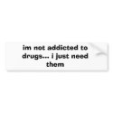 im not addicted to drugs... i just need them bumper stickers by bryna1 im not addicted to drugs... i just need them bumper stickers