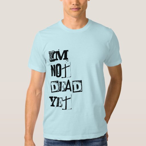 im not dead yet shirt