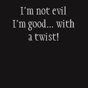 I'm not evil I'm good... with a twist!