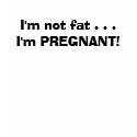 I'm not fat . . .I'm PREGNANT! t-shirts