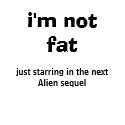 i'm not fat, just starring in the next Alien se... t-shirts