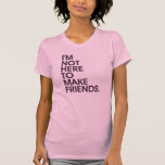 I'M NOT HERE TO MAKE FRIENDS. T-SHIRTS