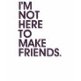 I'M NOT HERE TO MAKE FRIENDS. T SHIRT