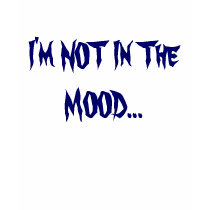 I'm NOT In The MOOD... t-shirts