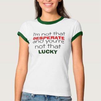 I'm not that, DESPERATE, and you're , LUCKY, no... shirt