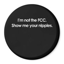 I'M NOT THE FCC, SHOW ME YOUR NIPPLES