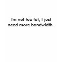 I'm not too fat, I just need more bandwidth. t-shirts by gr8nrg4u I'm not too fat, I just need more bandwidth. t-shirts