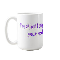 i'm ok but i suspect you need to have your medi... mugs