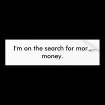 I'm on the search for more money. bumper stickers