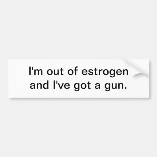 I'm out of estrogen - bumper sticker