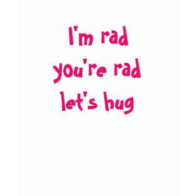 I'm rad, you're rad, let's hug tee shirts by kimzkreationz