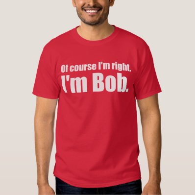 I&#39;m right, I&#39;m bob. Tee Shirt