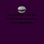 i'm satisfied with the food object my vulva...