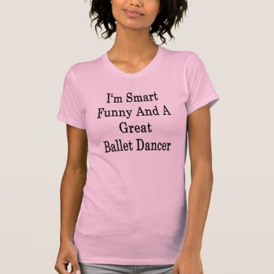 I&#39;m Smart Funny And A Great Ballet Dancer T Shirts