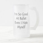 I'm So Good At Ballet Even I Hate Myself Mug