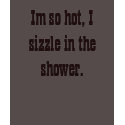 Im so hot, I sizzle in the shower. t-shirts