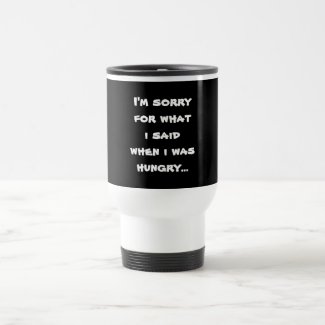 I'm sorry for what i said when i was hungry ... coffee mug