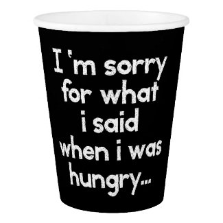 I'm sorry for what i said when i was hungry ... paper cup