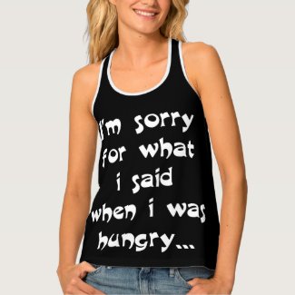 I'm sorry for what i said when i was hungry ... tank top