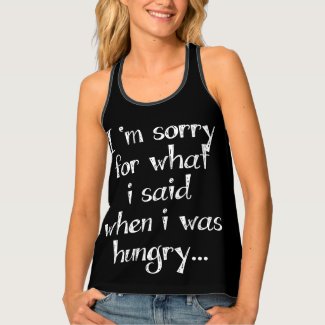 I'm sorry for what i said when i was hungry ... tank top