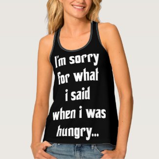 I'm sorry for what i said when i was hungry ... tank top