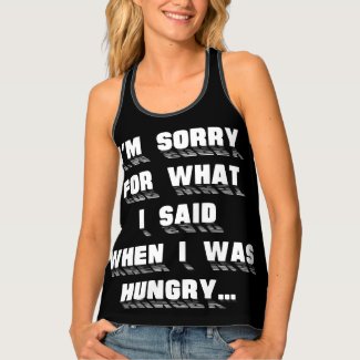 I'm sorry for what i said when i was hungry ... tank top