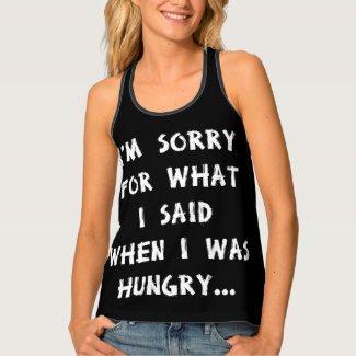 I'm sorry for what i said when i was hungry ... tank top