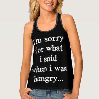I'm sorry for what i said when i was hungry ... tank top