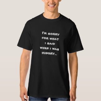 I'm sorry for what i said when i was hungry ... tee shirt