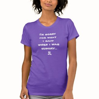 I'm sorry for what i said when i was hungry ... tshirt