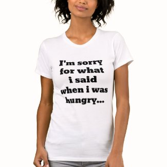 I'm sorry for what i said when i was hungry ... tshirts