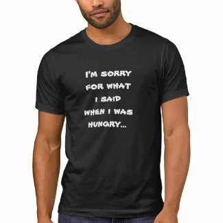 I'm sorry for what i said when i was hungry ... tee shirts