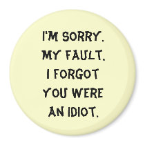 I'm Sorry. My fault. I forgot you were an idiot. magnets by Bessierae I'm Sorry. My fault. I forgot you were an idiot. magnets