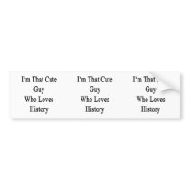 I'm That Cute Guy Who Loves History Bumper Sticker