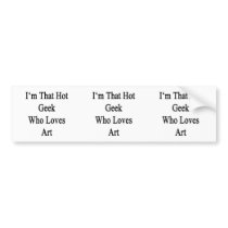 I'm That Hot Geek Who Loves Art Bumper Sticker