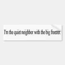 I'm the quiet neighbor with the big freezer. bumper sticker