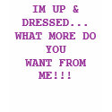 IM UP & DRESSED...WHAT MORE DO YOUWANT FROM ME!!! t-shirts by capricefrk013 IM UP & DRESSED...WHAT MORE DO YOUWANT FROM ME!!! t-shirts