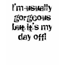 I'm usually gorgeous but it's my day off! t-shirts