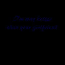 I'm way hotter than your girlfriend t-shirts