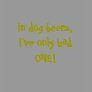 In dog beers, I've only had ONE! Shirt In dog beers, I've only had ONE! Shirt