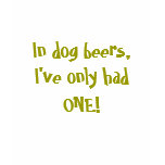 In dog beers, I've only had ONE! t-shirts