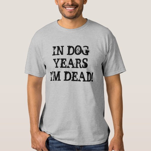 IN DOG YEARS I'M DEAD! T-Shirt | Zazzle