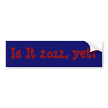 Is It 2012, yet? Bumper Stickers