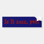 Is It 2012, yet? Bumper Stickers