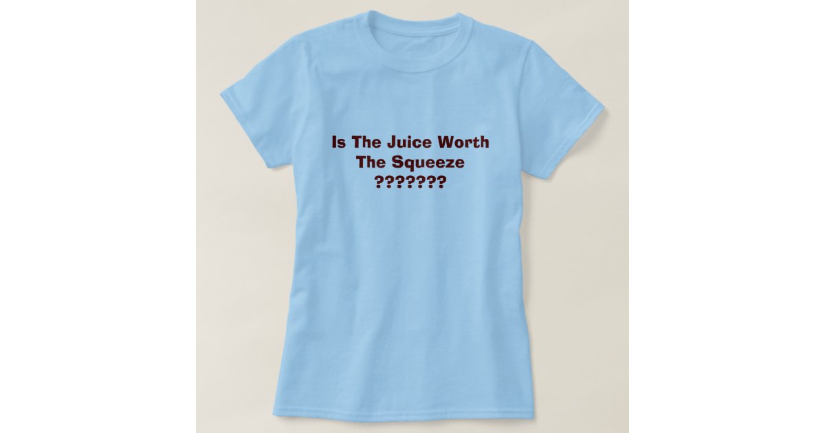 Is The Juice Worth The Squeeze ??????? TShirt Zazzle