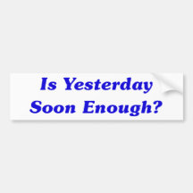 Is Yesterday Soon Enough? Bumper Stickers