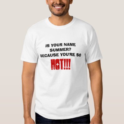 IS YOUR NAME SUMMER? BECAUSE YOU'RE SO, HOT!!! TEES